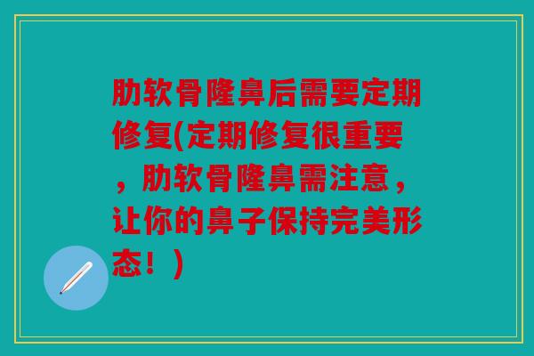 肋软骨隆鼻后需要定期修复(定期修复很重要，肋软骨隆鼻需注意，让你的鼻子保持完美形态！)