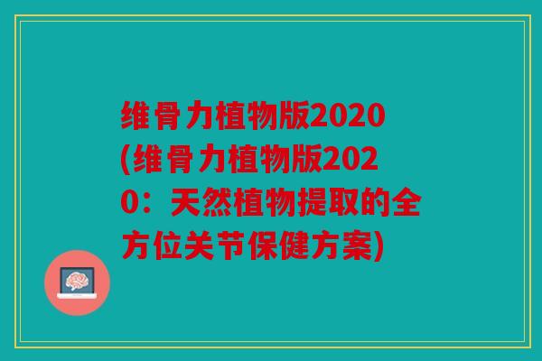 维骨力植物版2020(维骨力植物版2020：天然植物提取的全方位关节保健方案)