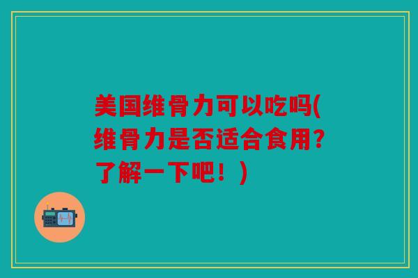 美国维骨力可以吃吗(维骨力是否适合食用？了解一下吧！)