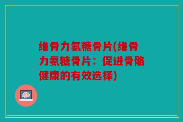 维骨力氨糖骨片(维骨力氨糖骨片：促进骨骼健康的有效选择)