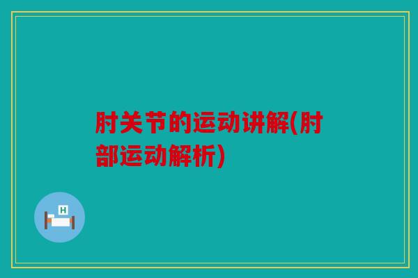肘关节的运动讲解(肘部运动解析)
