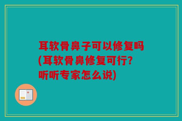 耳软骨鼻子可以修复吗(耳软骨鼻修复可行？听听专家怎么说)
