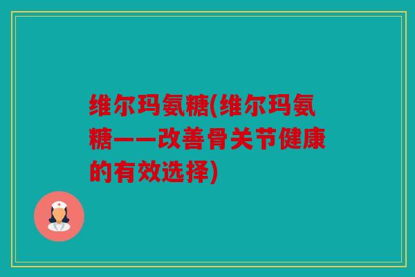 维尔玛氨糖(维尔玛氨糖——改善骨关节健康的有效选择)