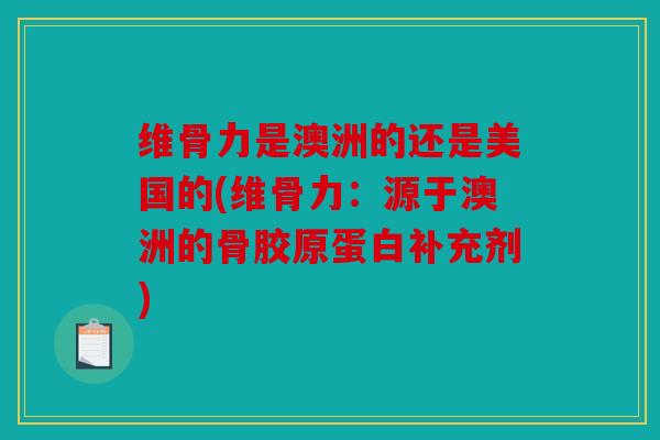 维骨力是澳洲的还是美国的(维骨力：源于澳洲的骨胶原蛋白补充剂)