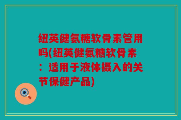 纽英健氨糖软骨素管用吗(纽英健氨糖软骨素：适用于液体摄入的关节保健产品)