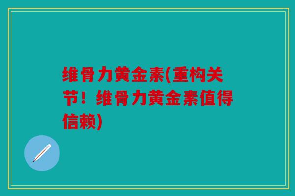 维骨力黄金素(重构关节！维骨力黄金素值得信赖)