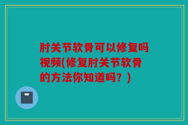 肘关节软骨可以修复吗视频(修复肘关节软骨的方法你知道吗？)