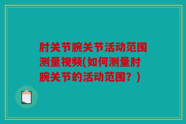 肘关节腕关节活动范围测量视频(如何测量肘腕关节的活动范围？)