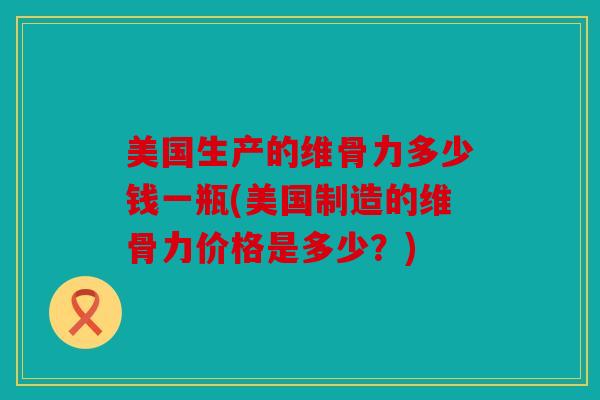 美国生产的维骨力多少钱一瓶(美国制造的维骨力价格是多少？)