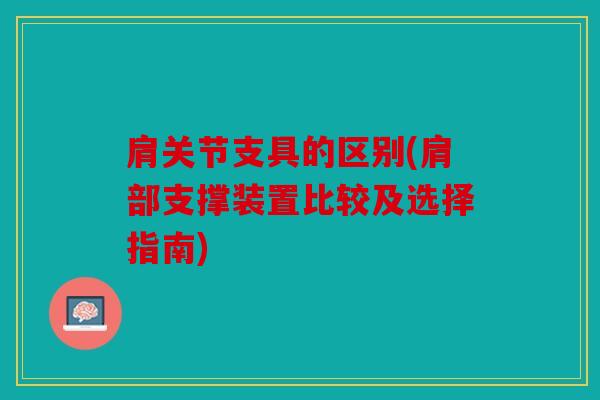 肩关节支具的区别(肩部支撑装置比较及选择指南)