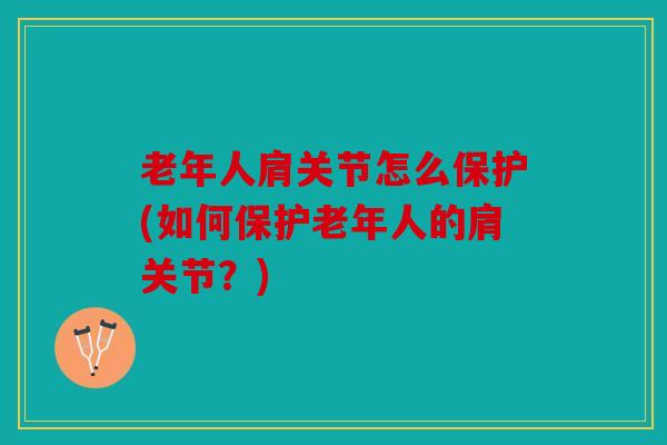 老年人肩关节怎么保护(如何保护老年人的肩关节？)