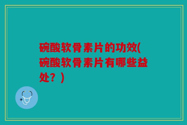 碗酸软骨素片的功效(碗酸软骨素片有哪些益处？)