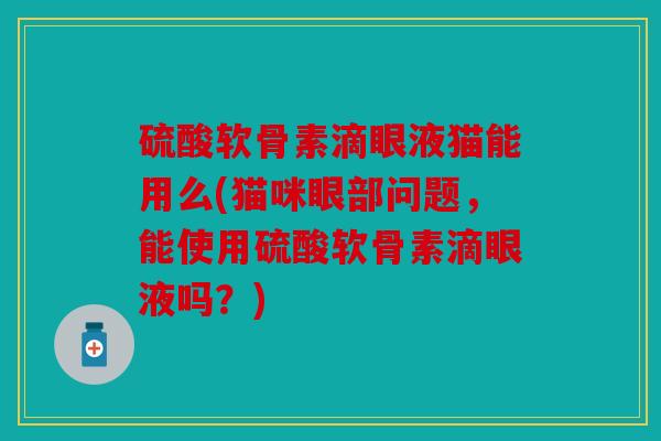 硫酸软骨素滴眼液猫能用么(猫咪眼部问题，能使用硫酸软骨素滴眼液吗？)