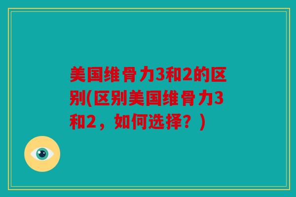 美国维骨力3和2的区别(区别美国维骨力3和2,如何选择?) 美国维骨力3和2的区别(区别美国维骨力3和2,如何选择?)