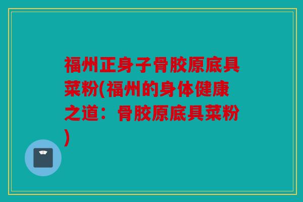 福州正身子骨胶原底具菜粉(福州的身体健康之道：骨胶原底具菜粉)