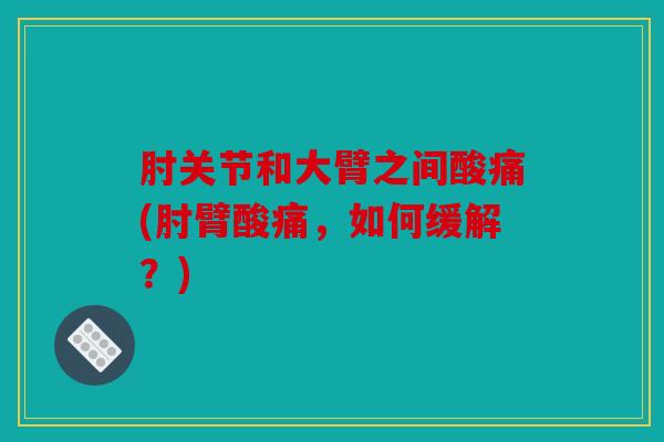 肘关节和大臂之间酸痛(肘臂酸痛，如何缓解？)