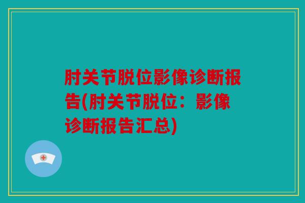肘关节脱位影像诊断报告(肘关节脱位：影像诊断报告汇总)