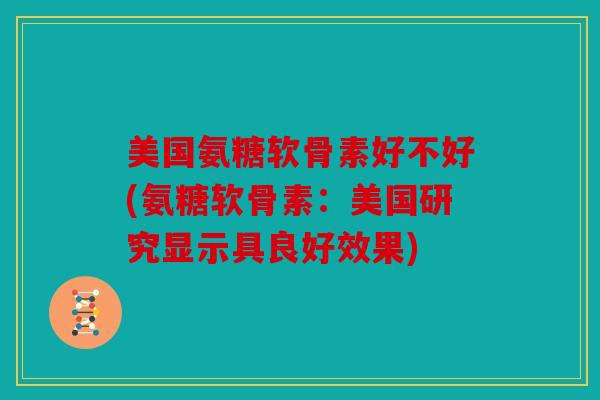 美国氨糖软骨素好不好(氨糖软骨素:美国研究显示具良好效果) 美国氨糖软骨素好不好(氨糖软骨素:美国研究显示具良好效果)