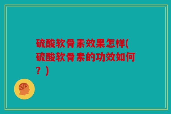 硫酸软骨素效果怎样(硫酸软骨素的功效如何？)