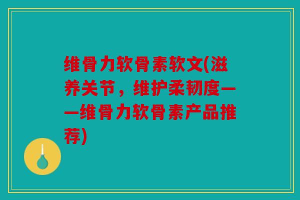 维骨力软骨素软文(滋养关节，维护柔韧度——维骨力软骨素产品推荐)