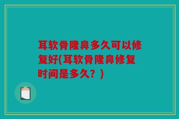 耳软骨隆鼻多久可以修复好(耳软骨隆鼻修复时间是多久？)