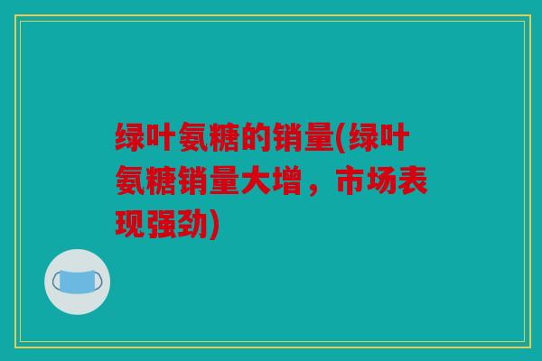 绿叶氨糖的销量(绿叶氨糖销量大增，市场表现强劲)