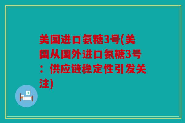 美国进口氨糖3号(美国从国外进口氨糖3号：供应链稳定性引发关注)