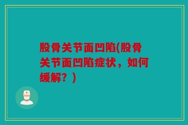 股骨关节面凹陷(股骨关节面凹陷症状，如何缓解？)