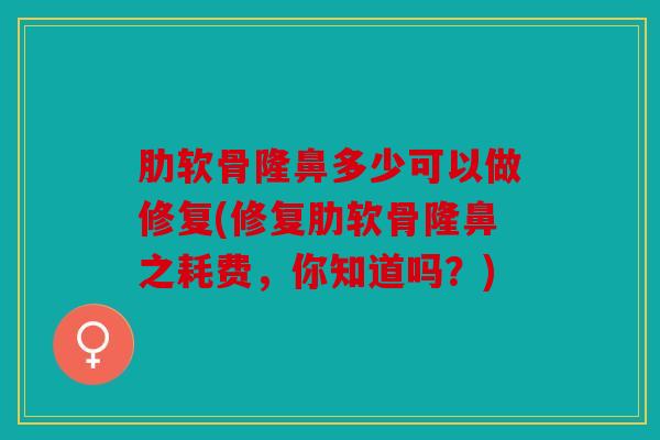 肋软骨隆鼻多少可以做修复(修复肋软骨隆鼻之耗费，你知道吗？)