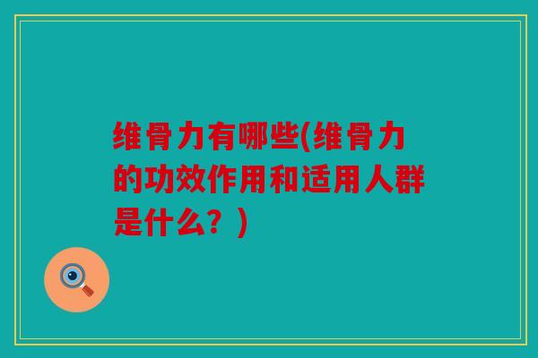 维骨力有哪些(维骨力的功效作用和适用人群是什么？)