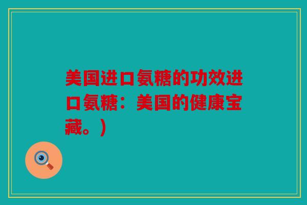 美国进口氨糖的功效进口氨糖：美国的健康宝藏。)