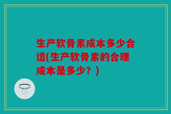 生产软骨素成本多少合适(生产软骨素的合理成本是多少？)