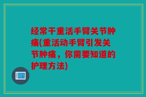 经常干重活手臂关节肿痛(重活动手臂引发关节肿痛，你需要知道的护理方法)