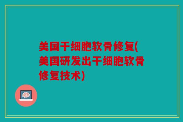 美国干细胞软骨修复(美国研发出干细胞软骨修复技术)