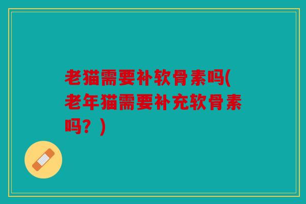 老猫需要补软骨素吗(老年猫需要补充软骨素吗？)