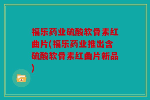 福乐药业硫酸软骨素红曲片(福乐药业推出含硫酸软骨素红曲片新品)