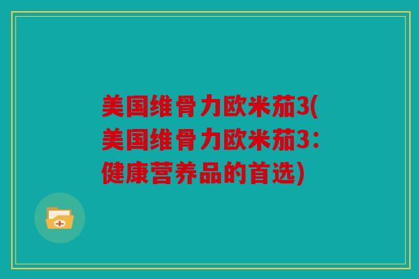 美国维骨力欧米茄3(美国维骨力欧米茄3：健康营养品的首选)