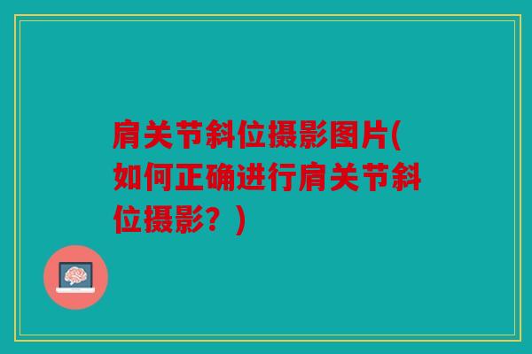 肩关节斜位摄影图片(如何正确进行肩关节斜位摄影？)
