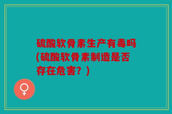 硫酸软骨素生产有毒吗(硫酸软骨素制造是否存在危害？)