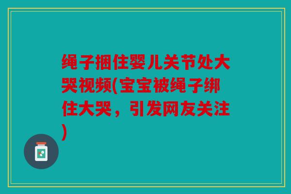 绳子捆住婴儿关节处大哭视频(宝宝被绳子绑住大哭，引发网友关注)
