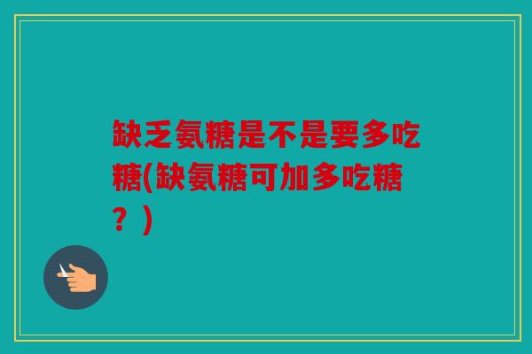 缺乏氨糖是不是要多吃糖(缺氨糖可加多吃糖？)