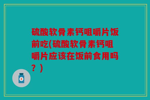 硫酸软骨素钙咀嚼片饭前吃(硫酸软骨素钙咀嚼片应该在饭前食用吗？)