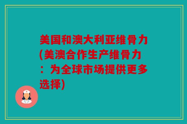 美国和澳大利亚维骨力(美澳合作生产维骨力：为全球市场提供更多选择)