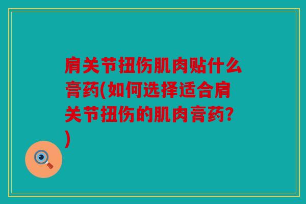 肩关节扭伤肌肉贴什么膏药(如何选择适合肩关节扭伤的肌肉膏药？)