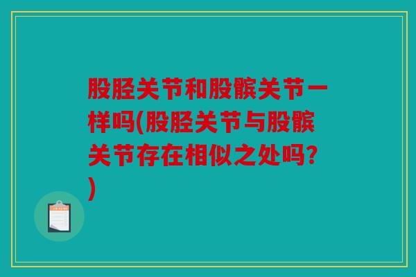 股胫关节和股髌关节一样吗(股胫关节与股髌关节存在相似之处吗？)