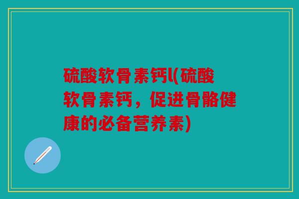 硫酸软骨素钙l(硫酸软骨素钙，促进骨骼健康的必备营养素)