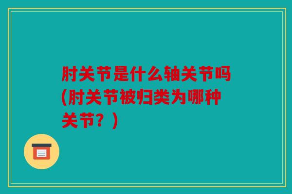 肘关节是什么轴关节吗(肘关节被归类为哪种关节？)