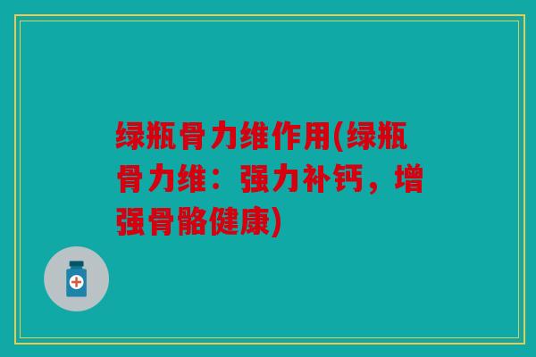 绿瓶骨力维作用(绿瓶骨力维：强力补钙，增强骨骼健康)