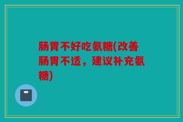 肠胃不好吃氨糖(改善肠胃不适，建议补充氨糖)