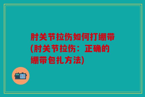 肘关节拉伤如何打绷带(肘关节拉伤：正确的绷带包扎方法)